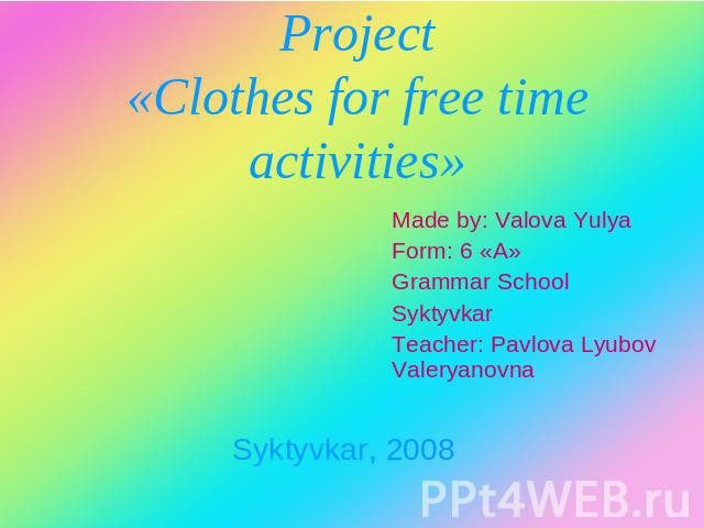 Project«Clothes for free time activities» Made by: Valova YulyaForm: 6 «А»Grammar SchoolSyktyvkarTeacher: Pavlova Lyubov Valeryanovna Syktyvkar, 2008