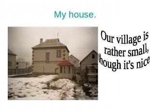My house. Our village is rather small, though it's nice.