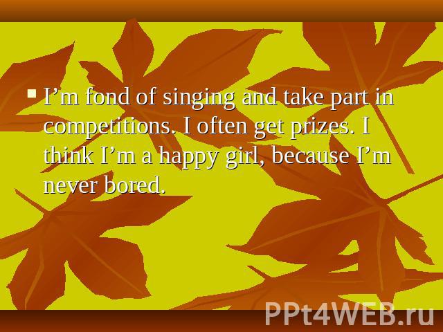 I’m fond of singing and take part in competitions. I often get prizes. I think I’m a happy girl, because I’m never bored.