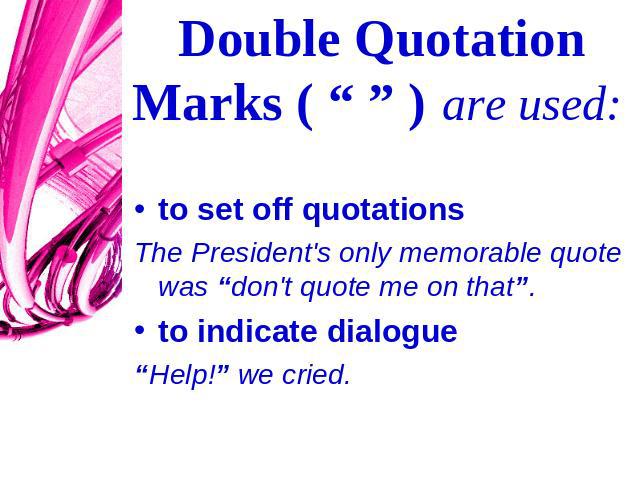 Double Quotation Marks ( “ ” ) are used: to set off quotationsThe President's only memorable quote was “don't quote me on that”. to indicate dialogue“Help!” we cried.