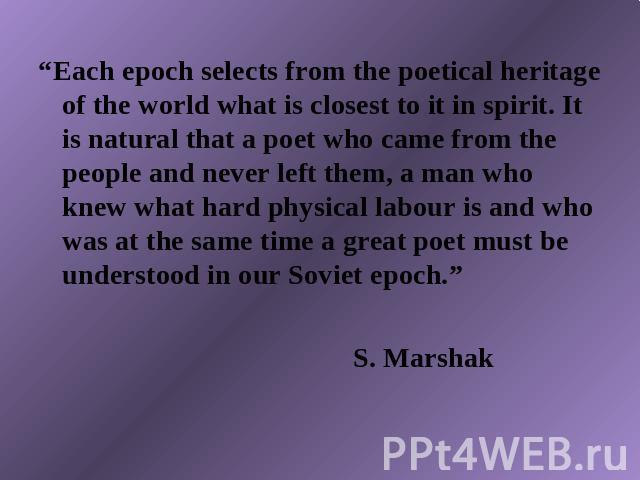 “Each epoch selects from the poetical heritage of the world what is closest to it in spirit. It is natural that a poet who came from the people and never left them, a man who knew what hard physical labour is and who was at the same time a great poe…