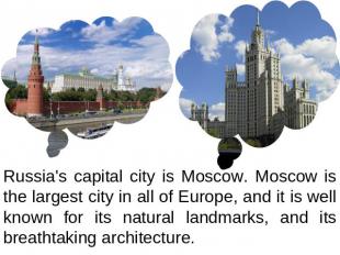 Russia's capital city is Moscow. Moscow is the largest city in all of Europe, an
