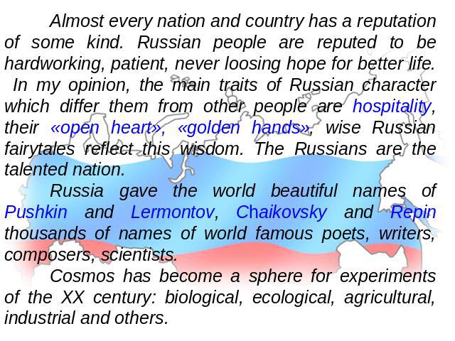 Almost every nation and country has a reputation of some kind. Russian people are reputed to be hardworking, patient, never loosing hope for better life. In my opinion, the main traits of Russian character which differ them from other people are hos…
