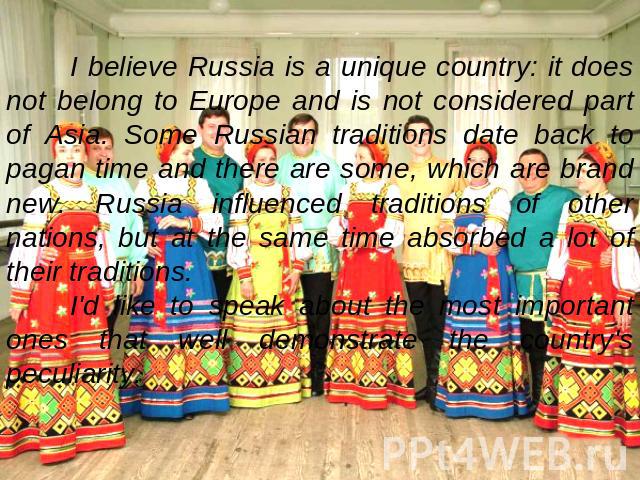 I believe Russia is a unique country: it does not belong to Europe and is not considered part of Asia. Some Russian traditions date back to pagan time and there are some, which are brand new. Russia influenced traditions of other nations, but at the…
