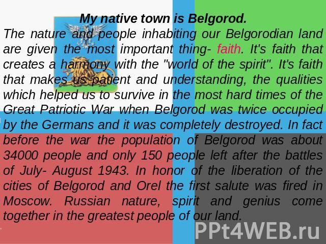 My native town is Belgorod.The nature and people inhabiting our Belgorodian land are given the most important thing- faith. It's faith that creates a harmony with the 