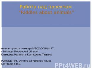 Работа над проектом “Riddles about animals” Авторы проекта: ученицы МБОУ СОШ № 2