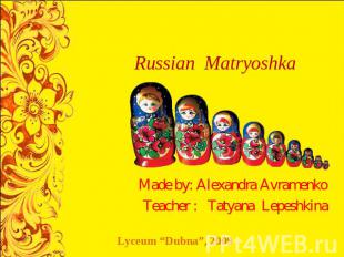 Russian Matryoshka Made by: Alexandra AvramenkoTeacher : Tatyana Lepeshkina Lyce