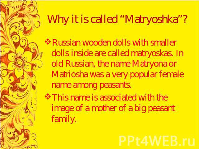 Why it is called “Matryoshka”? Russian wooden dolls with smaller dolls inside are called matryoskas. In old Russian, the name Matryona or Matriosha was a very popular female name among peasants. This name is associated with the image of a mother of …