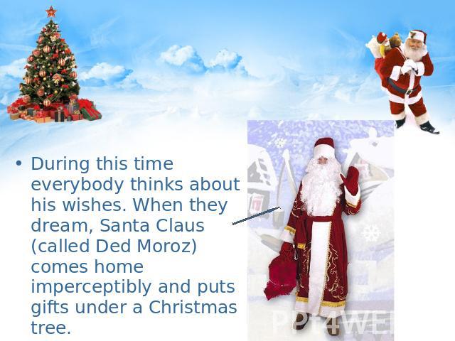 During this time everybody thinks about his wishes. When they dream, Santa Claus (called Ded Moroz) comes home imperceptibly and puts gifts under a Christmas tree.