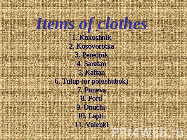 Items of clothes1. Kokoshnik2. Kosovorotka3. Perednik4. Sarafan5. Kaftan6. Tulup (or polushubok)7. Poneva8. Porti9. Onuchi 10. Lapti 11. Valenki