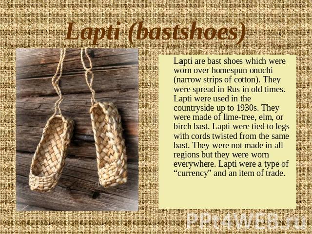 Lapti (bastshoes) Lapti are bast shoes which were worn over homespun onuchi (narrow strips of cotton). They were spread in Rus in old times. Lapti were used in the countryside up to 1930s. They were made of lime-tree, elm, or birch bast. Lapti were …