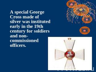 A special George Cross made of silver was instituted early in the 19th century f