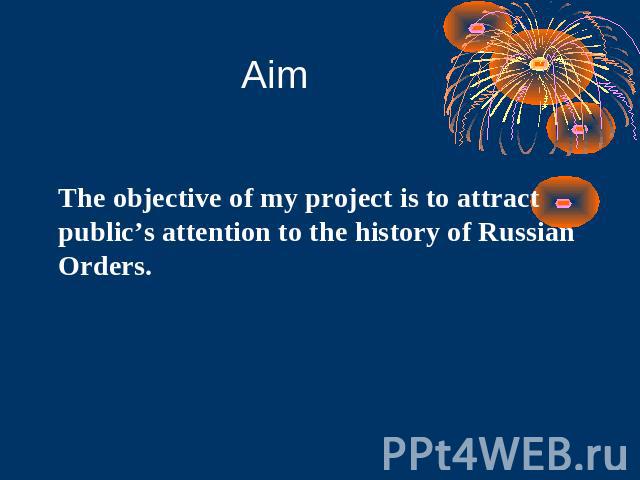 Aim The objective of my project is to attract public’s attention to the history of Russian Orders.