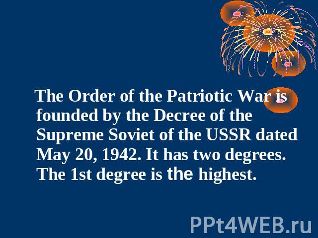 The Order of the Patriotic War is founded by the Decree of the Supreme Soviet of the USSR dated May 20, 1942. It has two degrees. The 1st degree is the highest.