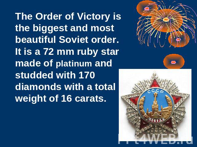 The Order of Victory is the biggest and most beautiful Soviet order. It is a 72 mm ruby star made of platinum and studded with 170 diamonds with a total weight of 16 carats.