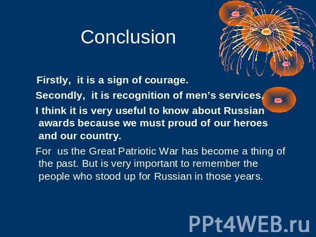 Conclusion Firstly, it is a sign of courage. Secondly, it is recognition of men’s services. I think it is very useful to know about Russian awards because we must proud of our heroes and our country. For us the Great Patriotic War has become a thing…