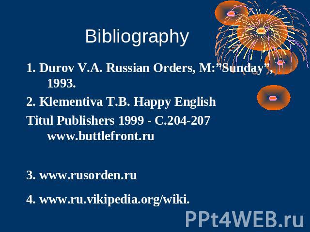 Bibliography 1. Durov V.A. Russian Orders, M:”Sunday”, 1993.2. Klementiva T.B. Happy English Titul Publishers 1999 - C.204-207 www.buttlefront.ru 3. www.rusorden.ru 4. www.ru.vikipedia.org/wiki.