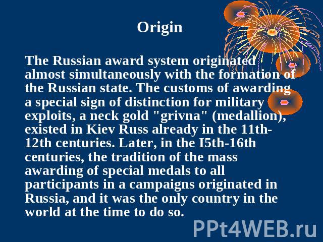 Origin The Russian award system originated almost simultaneously with the formation of the Russian state. The customs of awarding a special sign of distinction for military exploits, a neck gold 