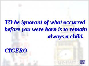 TO be ignorant of what occurred before you were born is to remain always a child