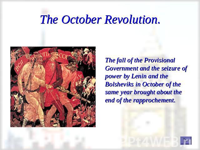 The October Revolution. The fall of the Provisional Government and the seizure of power by Lenin and the Bolsheviks in October of the same year brought about the end of the rapprochement.