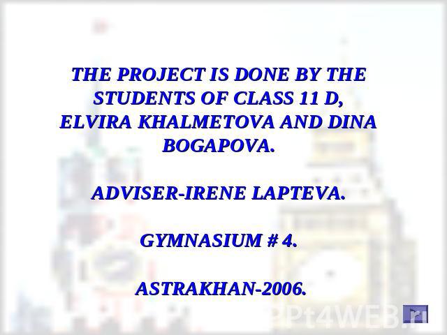 THE PROJECT IS DONE BY THE STUDENTS OF CLASS 11 D,ELVIRA KHALMETOVA AND DINA BOGAPOVA.ADVISER-IRENE LAPTEVA.GYMNASIUM # 4. ASTRAKHAN-2006.