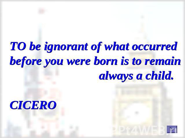 TO be ignorant of what occurred before you were born is to remain always a child. CICERO