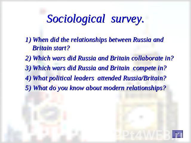 Sociological survey. 1) When did the relationships between Russia and Britain start?2) Which wars did Russia and Britain collaborate in?3) Which wars did Russia and Britain compete in?4) What political leaders attended Russia/Britain?5) What do you …