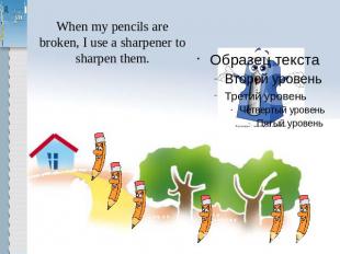 When my pencils are broken, I use a sharpener to sharpen them.