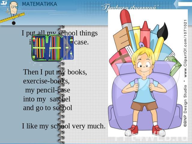 I put all my school things into my pencil case. Then I put my books, exercise-books, my pencil-case into my satchel and go to school I like my school very much.