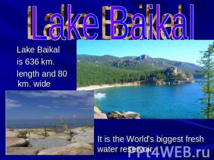 Lake Baikal is 636 km. length and 80 km. wide It is the World's biggest fresh wa