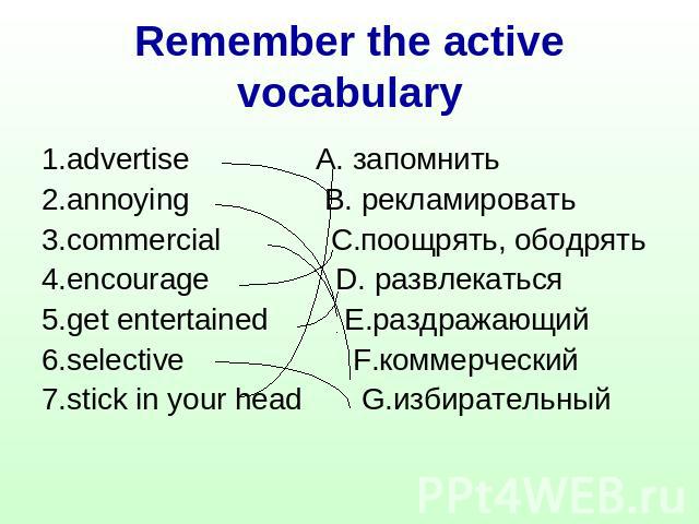 Remember the active vocabulary 1.advertise A. запомнить2.annoying B. рекламировать 3.commercial C.поощрять, ободрять4.encourage D. развлекатьcя5.get entertained E.раздражающий6.selective F.коммерческий7.stick in your head G.избирательный