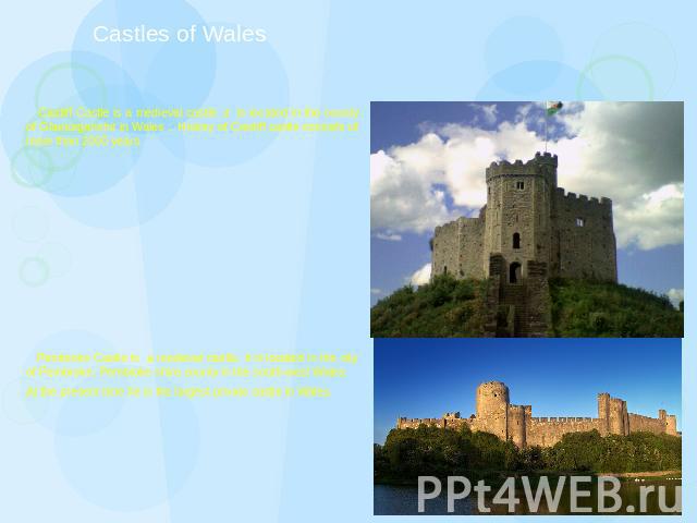 Castles of Wales Cardiff Castle is a medieval castle, it is located in the county of Glamorganshir in Wales . History of Cardiff castle consists of more than 2000 years. Pembroke Castle is a medieval castle, it is located in the city of Pembroke, Pe…