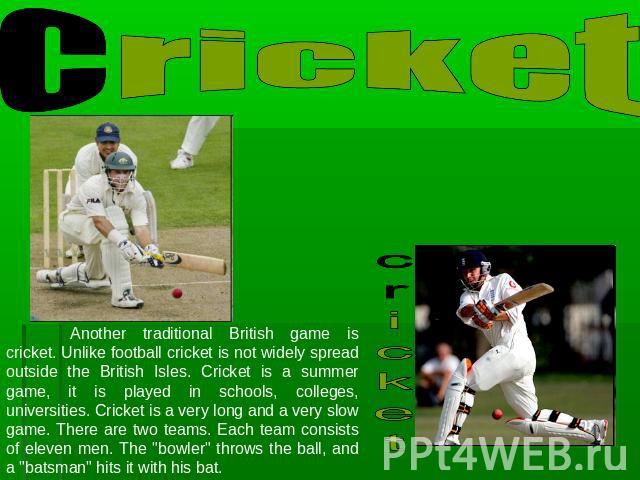 Cricket Another traditional British game is cricket. Unlike football cricket is not widely spread outside the British Isles. Cricket is a summer game, it is played in schools, colleges, universities. Cricket is a very long and a very slow game. Ther…