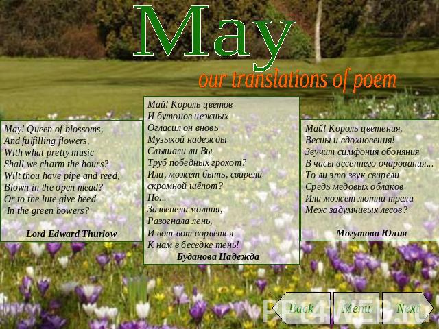 May our translations of poem May! Queen of blossoms,And fulfilling flowers,With what pretty musicShall we charm the hours?Wilt thou have pipe and reed,Blown in the open mead?Or to the lute give heed In the green bowers?  Lord Edward Thurlow Май! Кор…