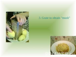 3. Grate to obtain "mush"