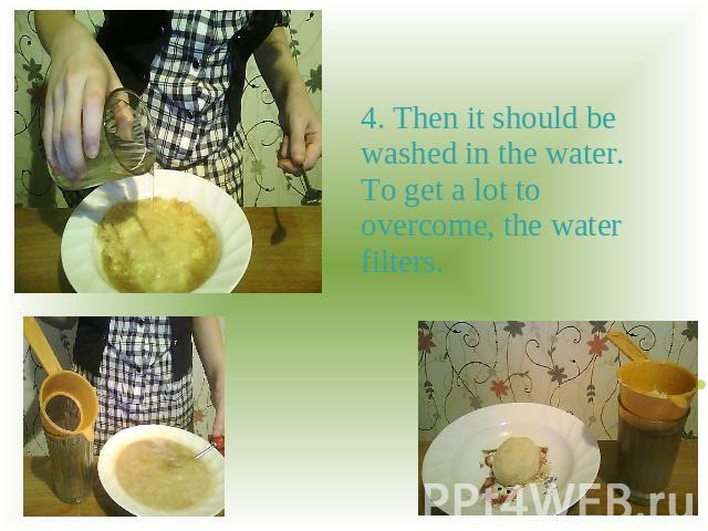 4. Then it should be washed in the water. To get a lot to overcome, the water filters.