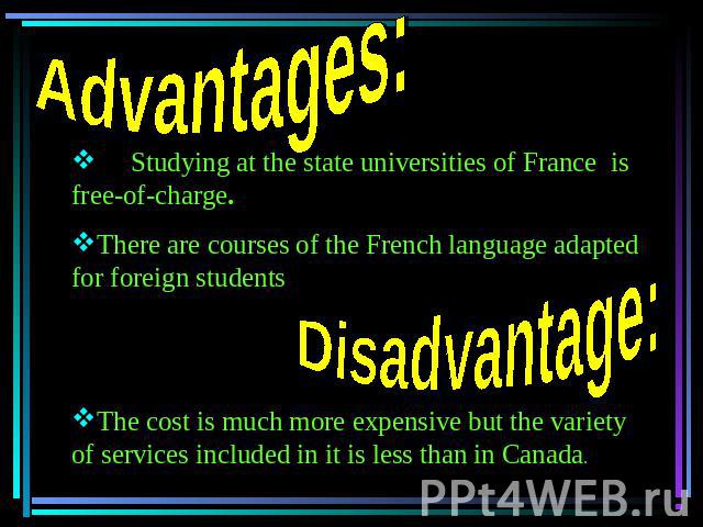 Advantages: Studying at the state universities of France is free-of-charge. There are courses of the French language adapted for foreign students The cost is much more expensive but the variety of services included in it is less than in Canada.
