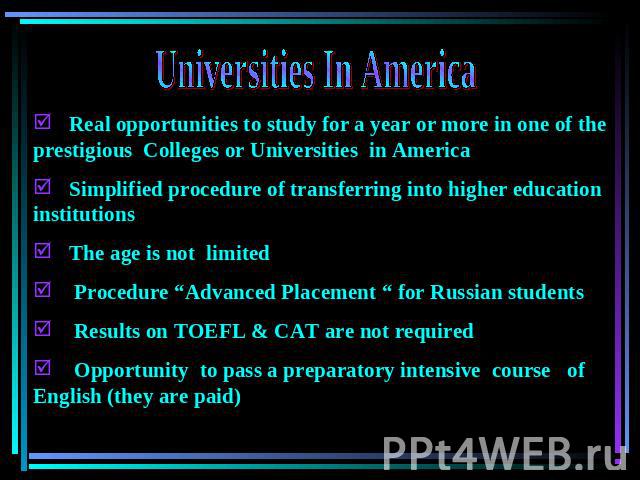 Universities In America Real opportunities to study for a year or more in one of the prestigious Colleges or Universities in America Simplified procedure of transferring into higher education institutions The age is not limited Procedure “Advanced P…