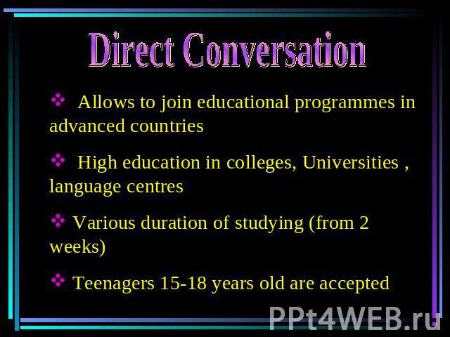 Direct Conversation Allows to join educational programmes in advanced countries High education in colleges, Universities , language centres Various duration of studying (from 2 weeks) Teenagers 15-18 years old are accepted