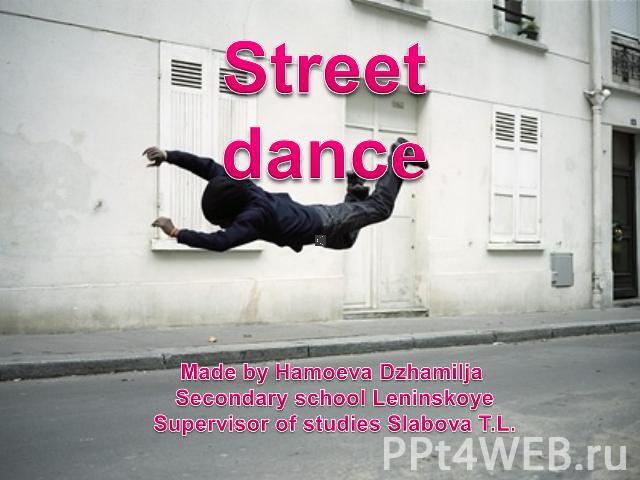 Street dancе Made by Hamoeva Dzhamilja Secondary school LeninskoyeSupervisor of studies Slabova T.L.