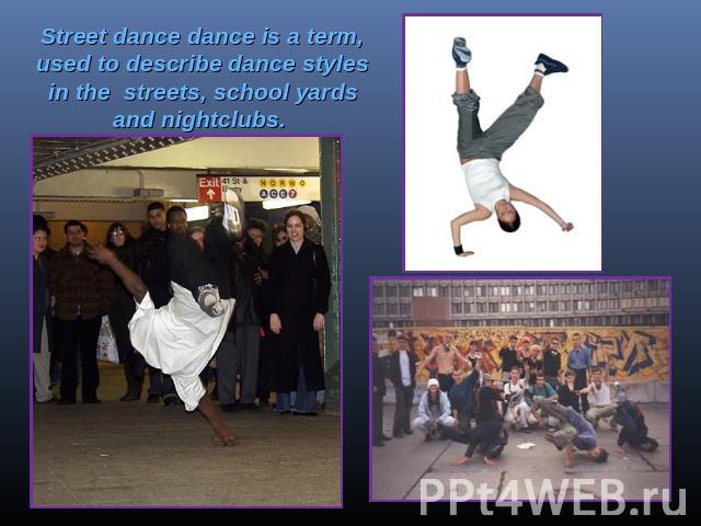 Street dance dance is a term, used to describe dance styles in the streets, school yards and nightclubs.