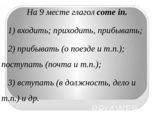 На 9 месте глагол come in.1) входить; приходить, прибывать; 2) прибывать (о поез