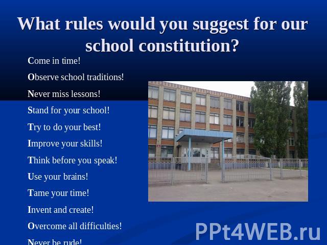 What rules would you suggest for our school constitution? Come in time!Observe school traditions!Never miss lessons!Stand for your school!Try to do your best!Improve your skills!Think before you speak!Use your brains!Tame your time!Invent and create…