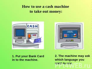 How to use a cash machine to take out money: 1. Put your Bank Cardin to the mach