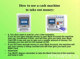 How to use a cash machine to take out money: 6. You then need to wait for a for