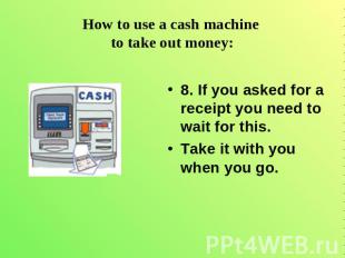 How to use a cash machine to take out money: 8. If you asked for a receipt you n