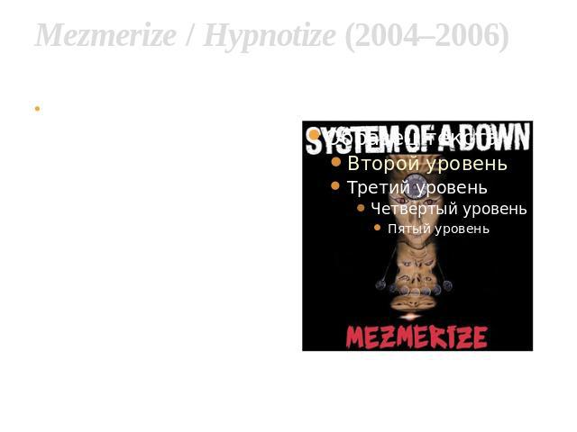 Mezmerize / Hypnotize (2004–2006) From 2004 to 2005, the group produced a double album, Mezmerize / Hypnotize with the two parts released six months apart. The first album, Mezmerize, was released on May 17, 2005. It debuted at #1 all around the wor…