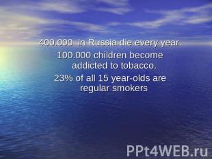 400.000 in Russia die every year.100.000 children become addicted to tobacco.23%
