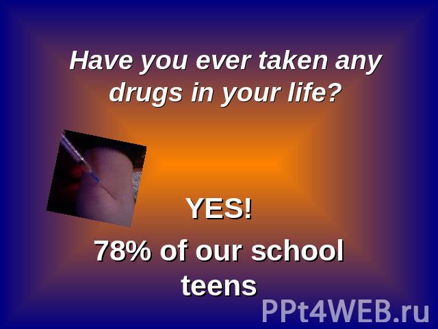 Have you ever taken any drugs in your life? YES!78% of our school teens