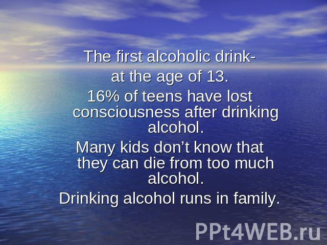 The first alcoholic drink-at the age of 13.16% of teens have lost consciousness after drinking alcohol.Many kids don’t know that they can die from too much alcohol.Drinking alcohol runs in family.